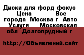 Диски для форд фокус › Цена ­ 6 000 - Все города, Москва г. Авто » Услуги   . Московская обл.,Долгопрудный г.